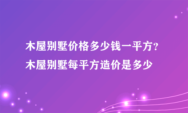 木屋别墅价格多少钱一平方？木屋别墅每平方造价是多少