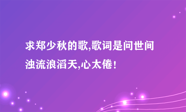 求郑少秋的歌,歌词是问世间浊流浪滔天,心太倦！