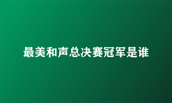 最美和声总决赛冠军是谁