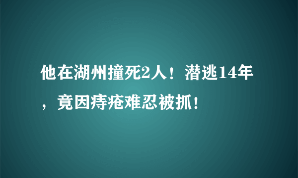 他在湖州撞死2人！潜逃14年，竟因痔疮难忍被抓！