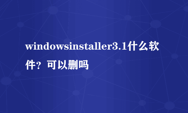 windowsinstaller3.1什么软件？可以删吗