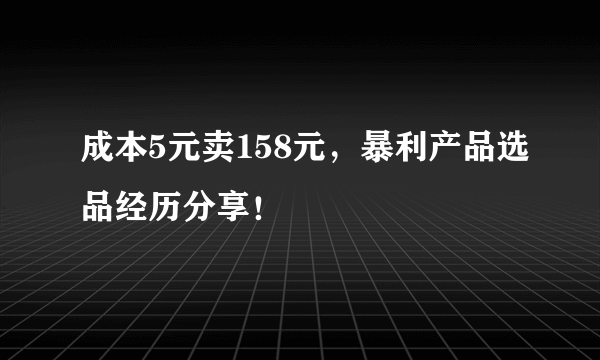 成本5元卖158元，暴利产品选品经历分享！