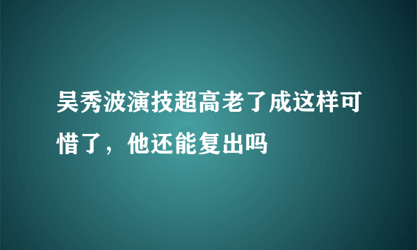 吴秀波演技超高老了成这样可惜了，他还能复出吗