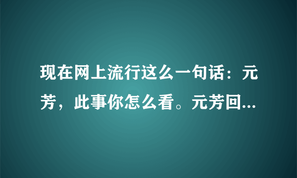 现在网上流行这么一句话：元芳，此事你怎么看。元芳回答，大人，谁JB知道？