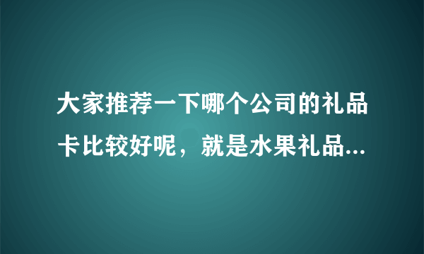 大家推荐一下哪个公司的礼品卡比较好呢，就是水果礼品卡，干果礼品卡之类的？