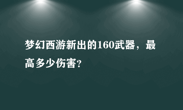 梦幻西游新出的160武器，最高多少伤害？