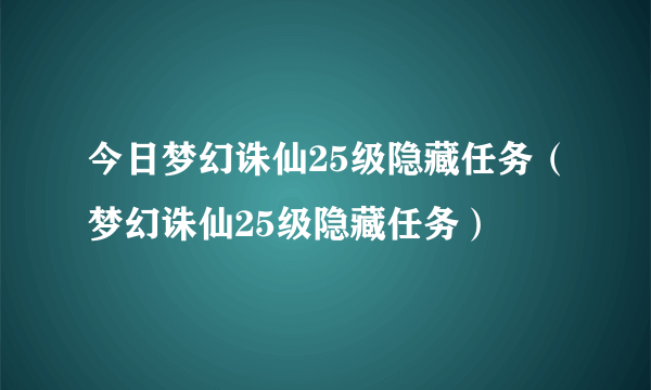 今日梦幻诛仙25级隐藏任务（梦幻诛仙25级隐藏任务）