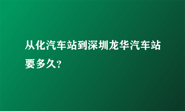 从化汽车站到深圳龙华汽车站要多久？