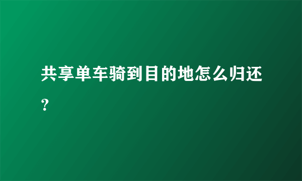 共享单车骑到目的地怎么归还？