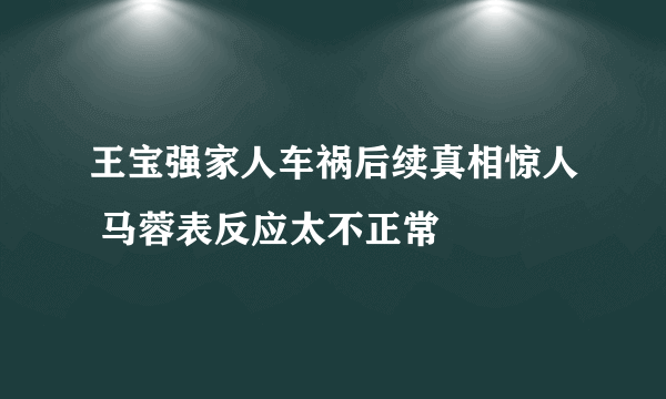 王宝强家人车祸后续真相惊人 马蓉表反应太不正常