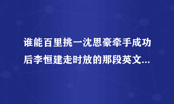 谁能百里挑一沈思豪牵手成功后李恒建走时放的那段英文歌是什么？