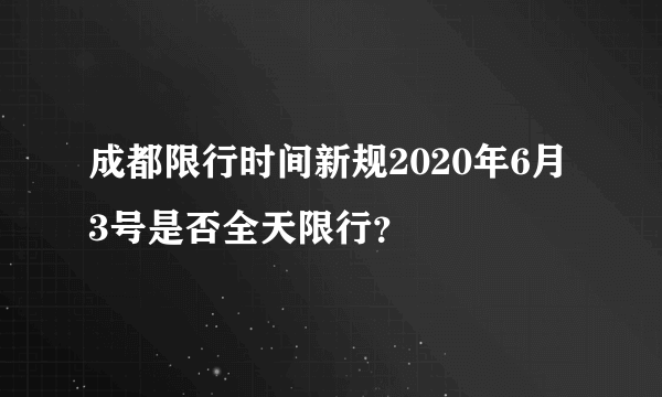 成都限行时间新规2020年6月3号是否全天限行？