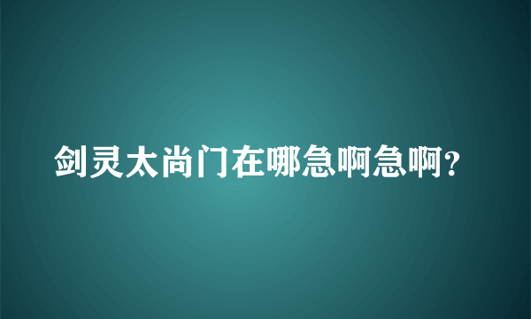 剑灵太尚门在哪急啊急啊？