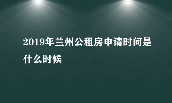 2019年兰州公租房申请时间是什么时候