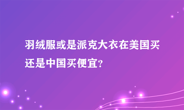 羽绒服或是派克大衣在美国买还是中国买便宜？