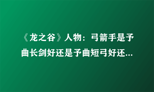 《龙之谷》人物：弓箭手是予曲长剑好还是予曲短弓好还是予曲十字弓好啊？