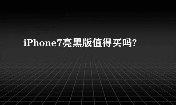 iPhone7亮黑版值得买吗?