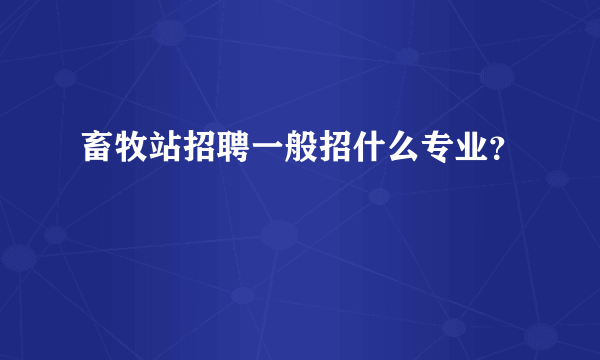 畜牧站招聘一般招什么专业？