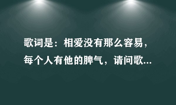 歌词是：相爱没有那么容易，每个人有他的脾气，请问歌名是什么？