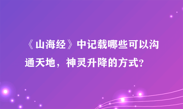 《山海经》中记载哪些可以沟通天地，神灵升降的方式？