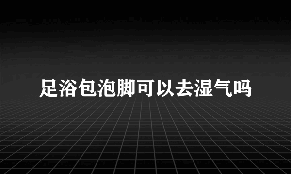 足浴包泡脚可以去湿气吗