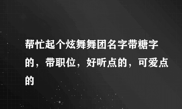 帮忙起个炫舞舞团名字带糖字的，带职位，好听点的，可爱点的