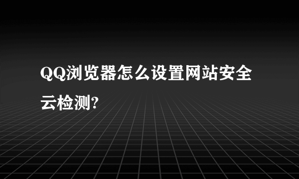 QQ浏览器怎么设置网站安全云检测?