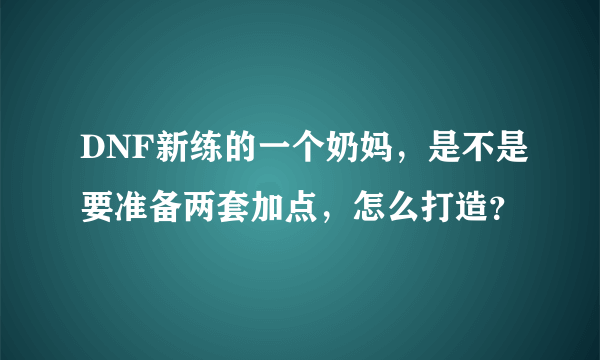 DNF新练的一个奶妈，是不是要准备两套加点，怎么打造？