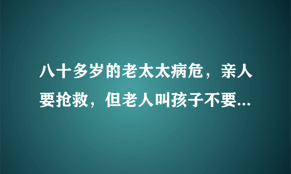 八十多岁的老太太病危，亲人要抢救，但老人叫孩子不要抢救了，你怎么看？