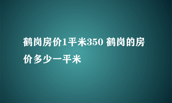 鹤岗房价1平米350 鹤岗的房价多少一平米