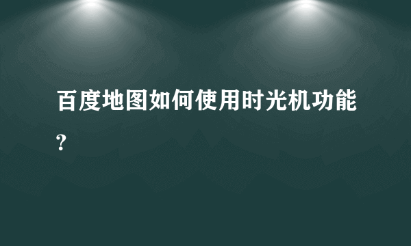 百度地图如何使用时光机功能？