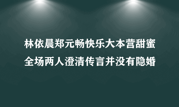 林依晨郑元畅快乐大本营甜蜜全场两人澄清传言并没有隐婚