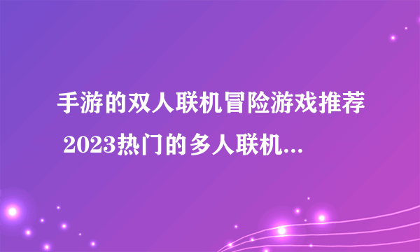 手游的双人联机冒险游戏推荐 2023热门的多人联机游戏合集