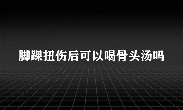 脚踝扭伤后可以喝骨头汤吗