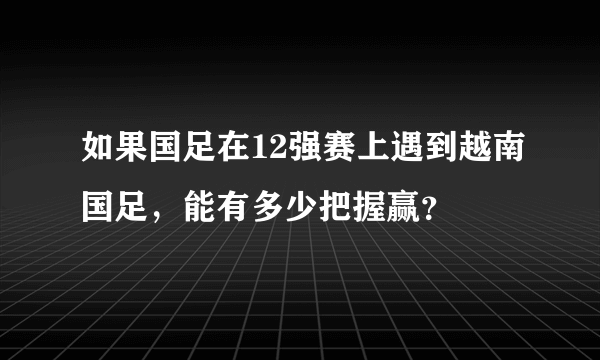 如果国足在12强赛上遇到越南国足，能有多少把握赢？