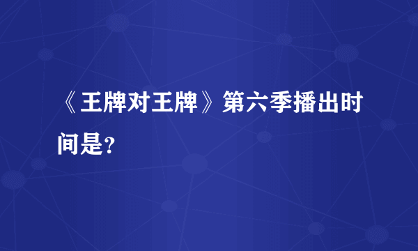 《王牌对王牌》第六季播出时间是？