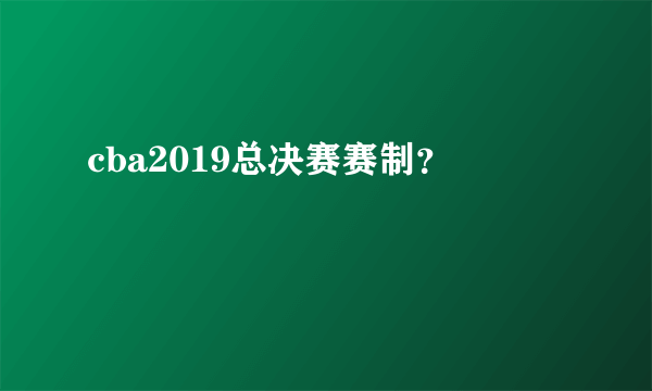 cba2019总决赛赛制？