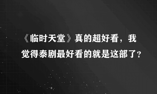 《临时天堂》真的超好看，我觉得泰剧最好看的就是这部了？