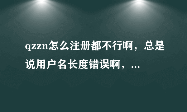 qzzn怎么注册都不行啊，总是说用户名长度错误啊，怎么回事啊