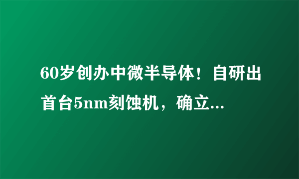 60岁创办中微半导体！自研出首台5nm刻蚀机，确立了技术地位领先