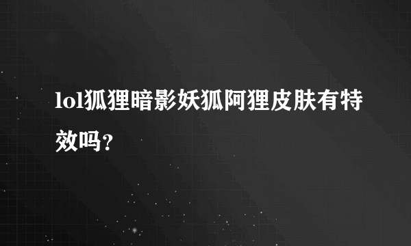 lol狐狸暗影妖狐阿狸皮肤有特效吗？