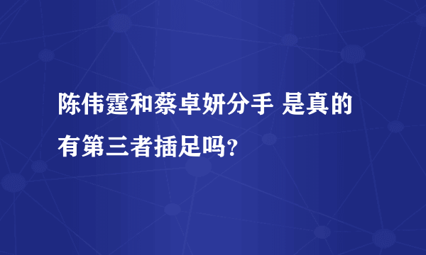 陈伟霆和蔡卓妍分手 是真的有第三者插足吗？