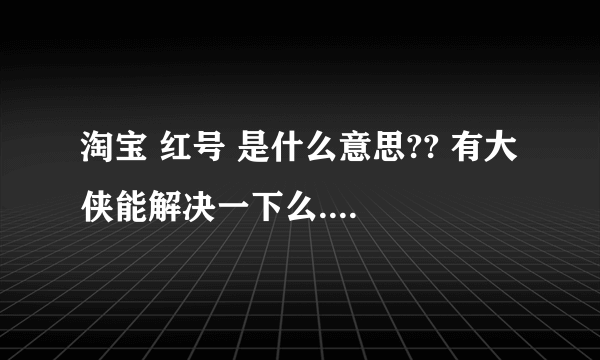 淘宝 红号 是什么意思?? 有大侠能解决一下么....