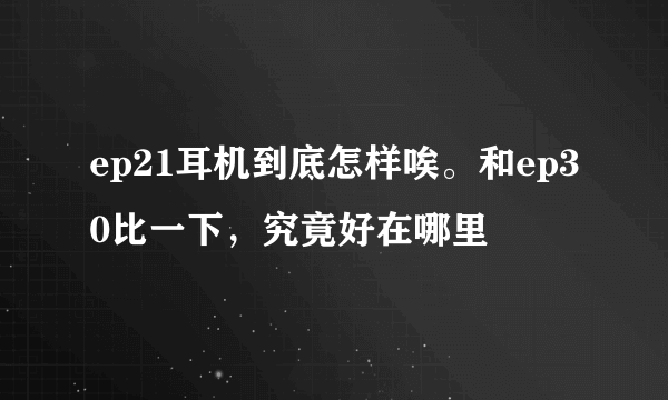 ep21耳机到底怎样唉。和ep30比一下，究竟好在哪里