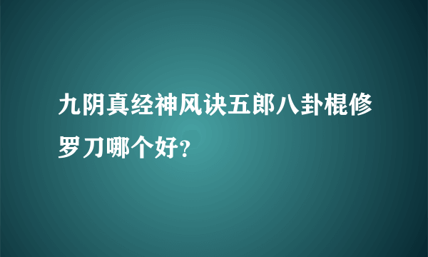 九阴真经神风诀五郎八卦棍修罗刀哪个好？