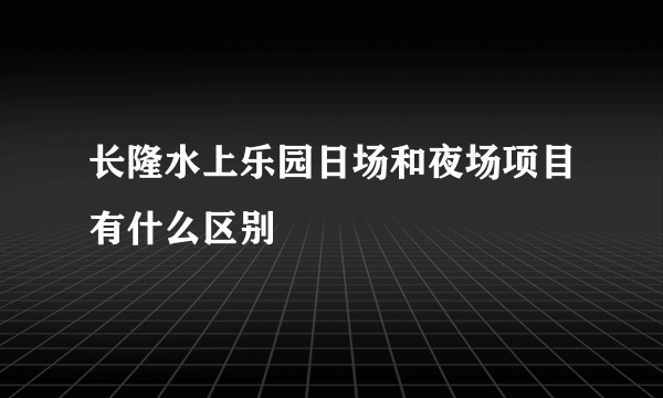 长隆水上乐园日场和夜场项目有什么区别