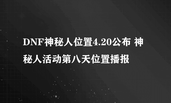 DNF神秘人位置4.20公布 神秘人活动第八天位置播报