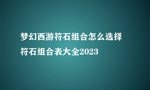 梦幻西游符石组合怎么选择 符石组合表大全2023