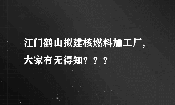 江门鹤山拟建核燃料加工厂,大家有无得知？？？