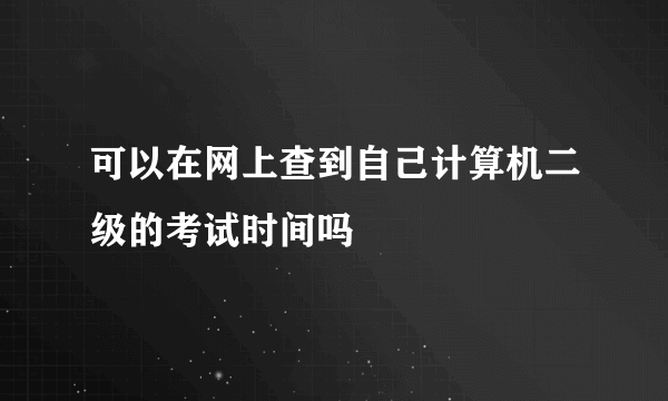 可以在网上查到自己计算机二级的考试时间吗